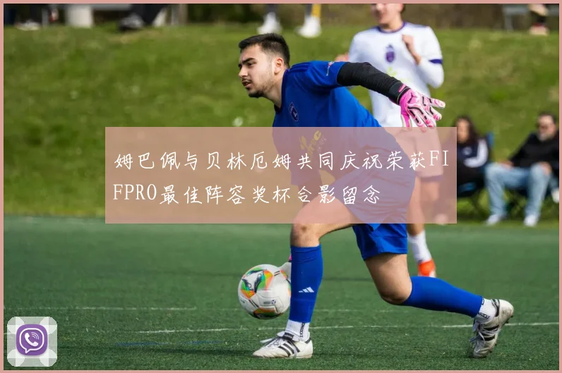 姆巴佩与贝林厄姆共同庆祝荣获FIFPRO最佳阵容奖杯合影留念