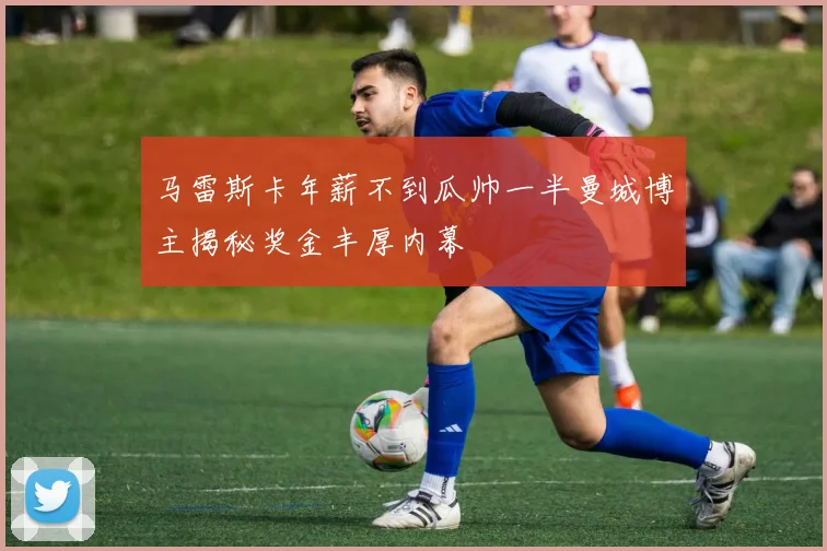 马雷斯卡年薪不到瓜帅一半曼城博主揭秘奖金丰厚内幕