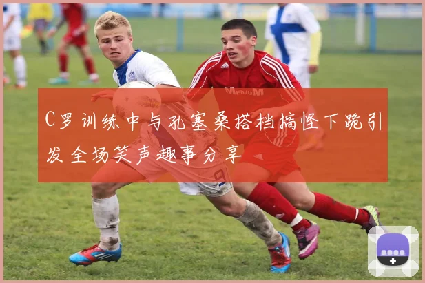 C罗训练中与孔塞桑搭档搞怪下跪引发全场笑声趣事分享