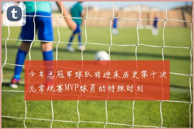 今年总冠军球队将迎来历史第十次无常规赛MVP球员的特殊时刻
