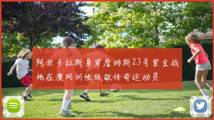 阿尔卡拉斯身穿詹姆斯23号紫金战袍在澳网训练致敬传奇运动员