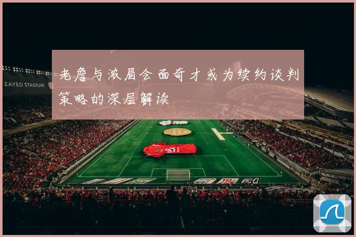 老詹与浓眉会面奇才或为续约谈判策略的深层解读