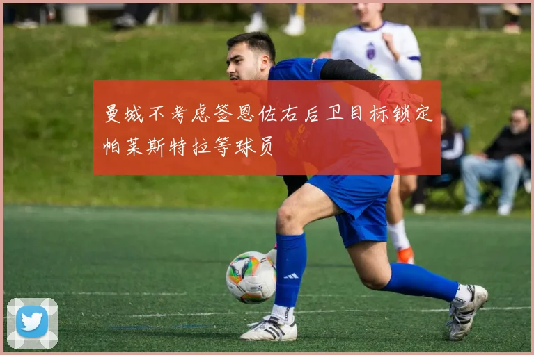 曼城不考虑签恩佐右后卫目标锁定帕莱斯特拉等球员