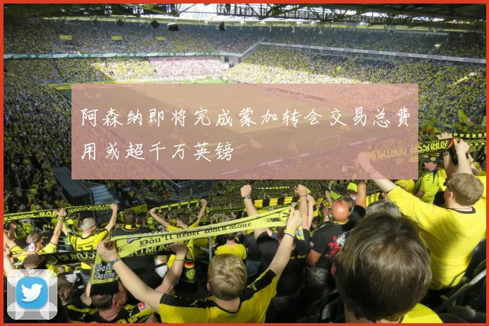阿森纳即将完成蒙加转会交易总费用或超千万英镑
