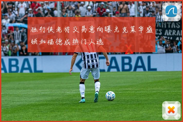 独行侠老将交易意向曝光克莱华盛顿加福德成热门人选