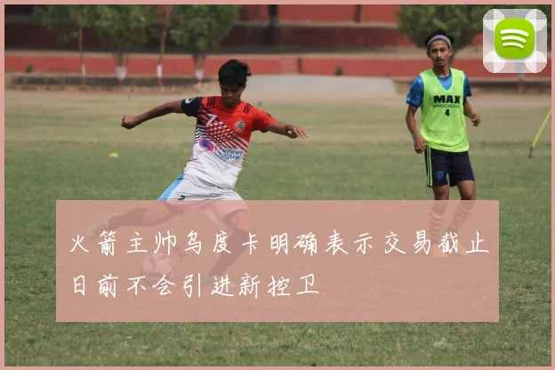 火箭主帅乌度卡明确表示交易截止日前不会引进新控卫