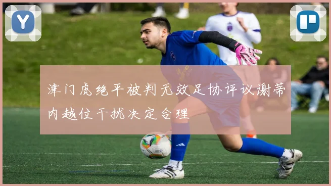 津门虎绝平被判无效足协评议谢蒂内越位干扰决定合理
