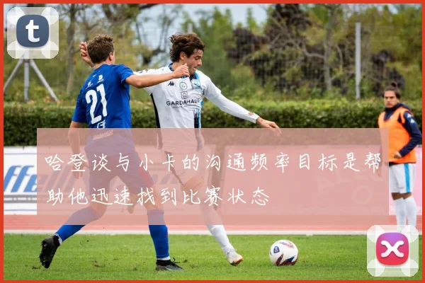 哈登谈与小卡的沟通频率目标是帮助他迅速找到比赛状态