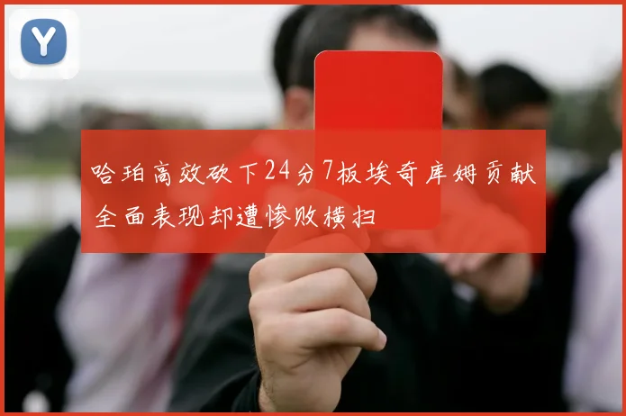 哈珀高效砍下24分7板埃奇库姆贡献全面表现却遭惨败横扫