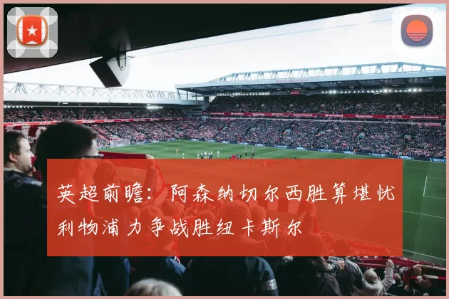 英超前瞻：阿森纳切尔西胜算堪忧利物浦力争战胜纽卡斯尔