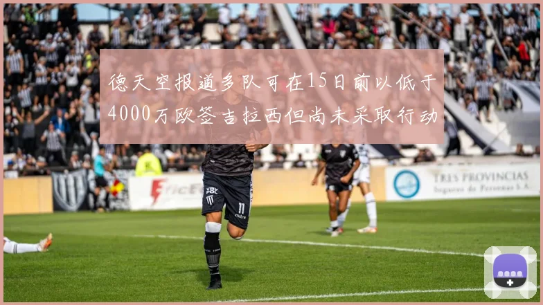 德天空报道多队可在15日前以低于4000万欧签吉拉西但尚未采取行动