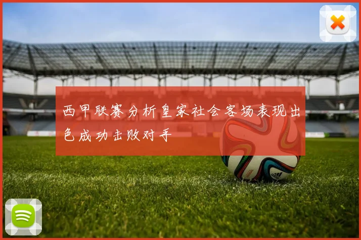 西甲联赛分析皇家社会客场表现出色成功击败对手