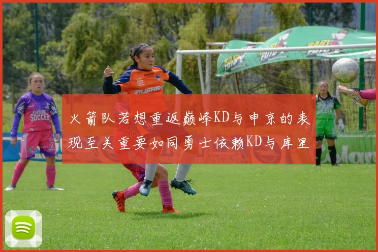 火箭队若想重返巅峰KD与申京的表现至关重要如同勇士依赖KD与库里