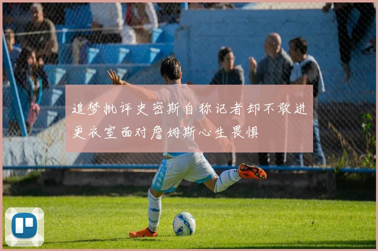 追梦批评史密斯自称记者却不敢进更衣室面对詹姆斯心生畏惧
