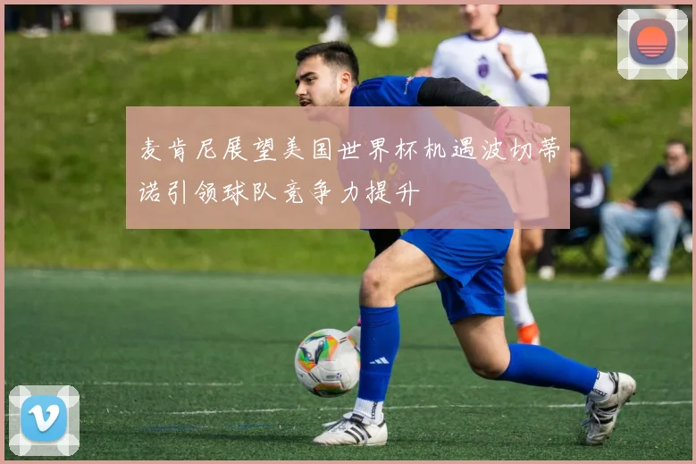 麦肯尼展望美国世界杯机遇波切蒂诺引领球队竞争力提升