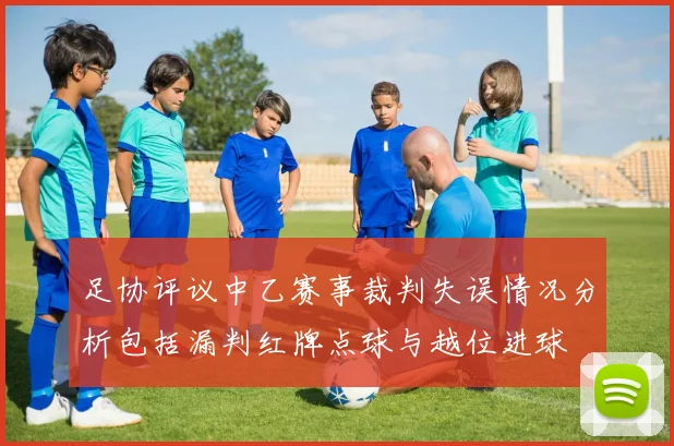 足协评议中乙赛事裁判失误情况分析包括漏判红牌点球与越位进球