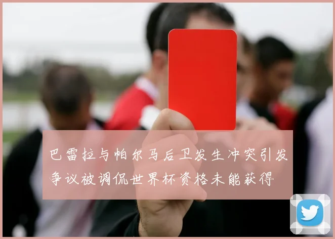巴雷拉与帕尔马后卫发生冲突引发争议被调侃世界杯资格未能获得