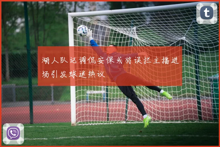 湖人队记调侃安保或将误拦主播进场引发球迷热议