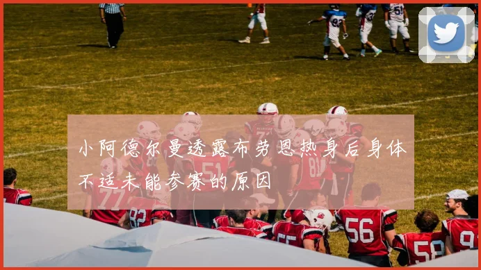 小阿德尔曼透露布劳恩热身后身体不适未能参赛的原因