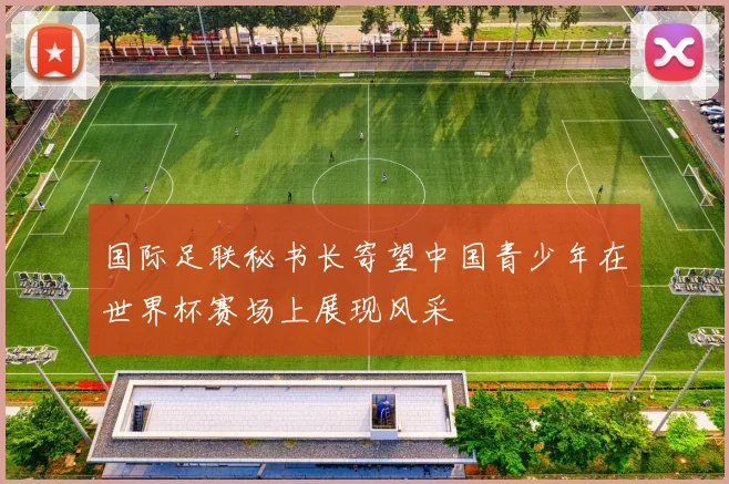 国际足联秘书长寄望中国青少年在世界杯赛场上展现风采