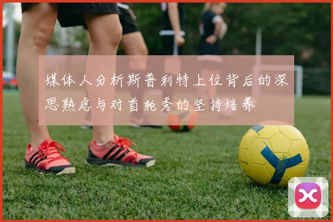 媒体人分析斯普利特上位背后的深思熟虑与对首轮秀的坚持培养