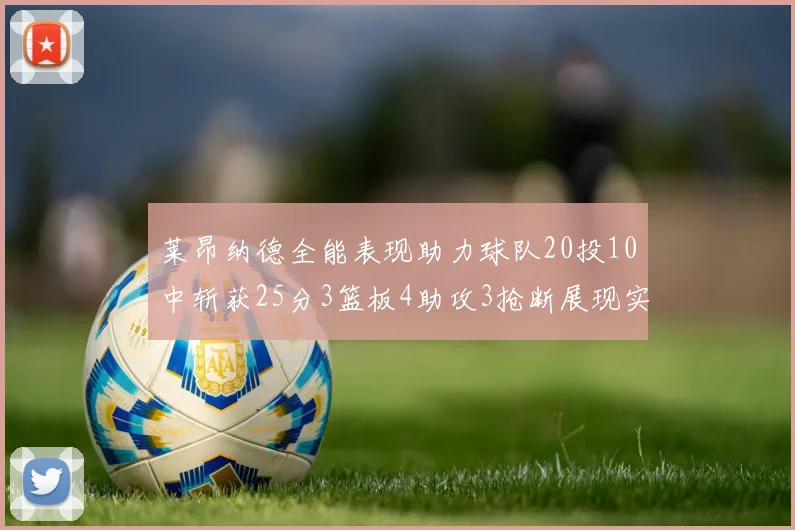 莱昂纳德全能表现助力球队20投10中斩获25分3篮板4助攻3抢断展现实力