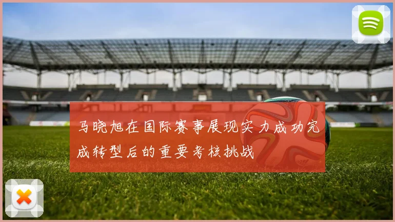 马晓旭在国际赛事展现实力成功完成转型后的重要考核挑战