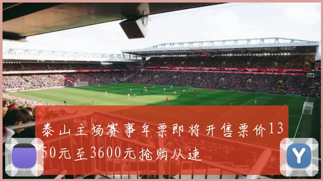 泰山主场赛事年票即将开售票价1350元至3600元抢购从速