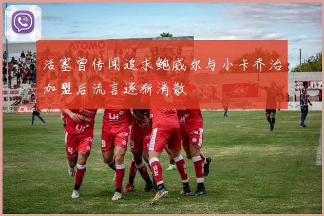 活塞曾传闻追求鲍威尔与小卡乔治加盟后流言逐渐消散